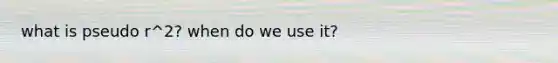 what is pseudo r^2? when do we use it?