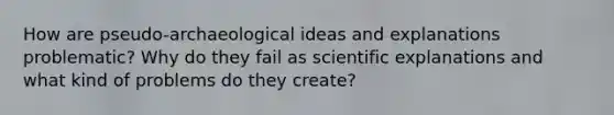 How are pseudo-archaeological ideas and explanations problematic? Why do they fail as scientific explanations and what kind of problems do they create?