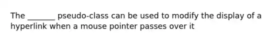 The _______ pseudo-class can be used to modify the display of a hyperlink when a mouse pointer passes over it