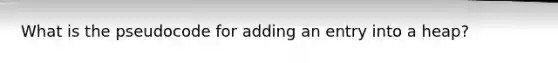 What is the pseudocode for adding an entry into a heap?