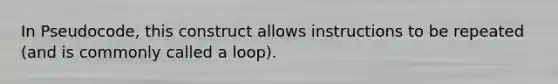 In Pseudocode, this construct allows instructions to be repeated (and is commonly called a loop).