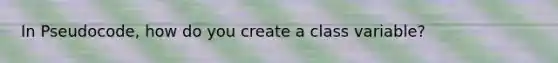 In Pseudocode, how do you create a class variable?