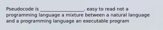 Pseudocode is ___________________. easy to read not a programming language a mixture between a natural language and a programming language an executable program