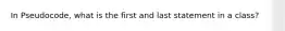 In Pseudocode, what is the first and last statement in a class?