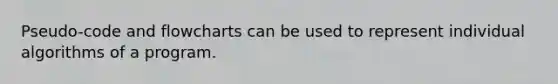Pseudo-code and flowcharts can be used to represent individual algorithms of a program.