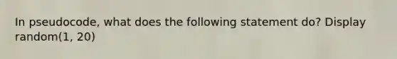 In pseudocode, what does the following statement do? Display random(1, 20)