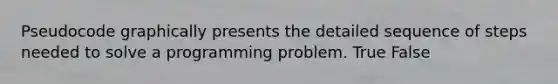 Pseudocode graphically presents the detailed sequence of steps needed to solve a programming problem. True False