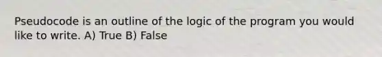 Pseudocode is an outline of the logic of the program you would like to write. A) True B) False