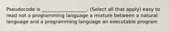 Pseudocode is ___________________. (Select all that apply) easy to read not a programming language a mixture between a natural language and a programming language an executable program