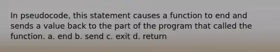 In pseudocode, this statement causes a function to end and sends a value back to the part of the program that called the function. a. end b. send c. exit d. return