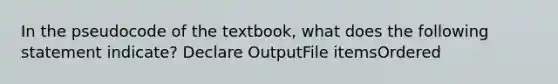 In the pseudocode of the textbook, what does the following statement indicate? Declare OutputFile itemsOrdered