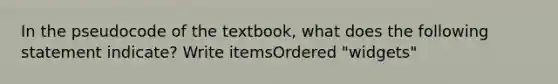 In the pseudocode of the textbook, what does the following statement indicate? Write itemsOrdered "widgets"