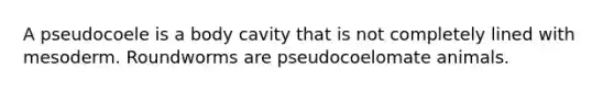 A pseudocoele is a body cavity that is not completely lined with mesoderm. Roundworms are pseudocoelomate animals.