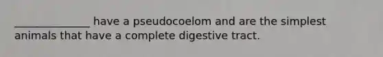 ______________ have a pseudocoelom and are the simplest animals that have a complete digestive tract.