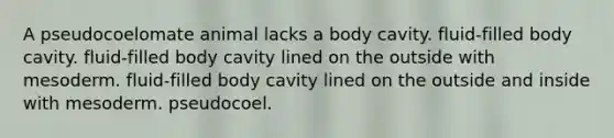 A pseudocoelomate animal lacks a body cavity. fluid-filled body cavity. fluid-filled body cavity lined on the outside with mesoderm. fluid-filled body cavity lined on the outside and inside with mesoderm. pseudocoel.