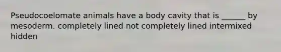 Pseudocoelomate animals have a body cavity that is ______ by mesoderm. completely lined not completely lined intermixed hidden