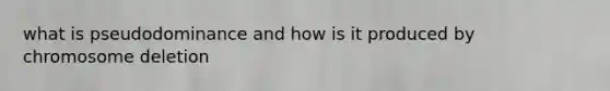 what is pseudodominance and how is it produced by chromosome deletion