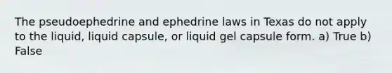 The pseudoephedrine and ephedrine laws in Texas do not apply to the liquid, liquid capsule, or liquid gel capsule form. a) True b) False