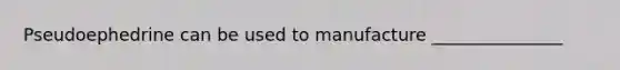 Pseudoephedrine can be used to manufacture _______________