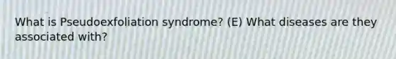 What is Pseudoexfoliation syndrome? (E) What diseases are they associated with?