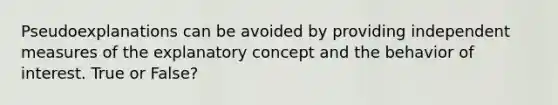 Pseudoexplanations can be avoided by providing independent measures of the explanatory concept and the behavior of interest. True or False?