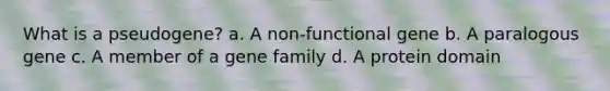 What is a pseudogene? a. A non-functional gene b. A paralogous gene c. A member of a gene family d. A protein domain