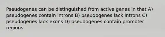 Pseudogenes can be distinguished from active genes in that A) pseudogenes contain introns B) pseudogenes lack introns C) pseudogenes lack exons D) pseudogenes contain promoter regions