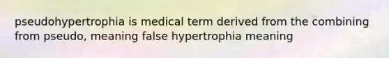 pseudohypertrophia is medical term derived from the combining from pseudo, meaning false hypertrophia meaning