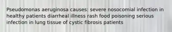 Pseudomonas aeruginosa causes: severe nosocomial infection in healthy patients diarrheal illness rash food poisoning serious infection in lung tissue of cystic fibrosis patients