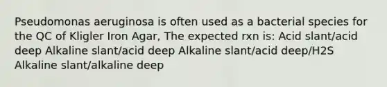 Pseudomonas aeruginosa is often used as a bacterial species for the QC of Kligler Iron Agar, The expected rxn is: Acid slant/acid deep Alkaline slant/acid deep Alkaline slant/acid deep/H2S Alkaline slant/alkaline deep