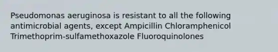 Pseudomonas aeruginosa is resistant to all the following antimicrobial agents, except Ampicillin Chloramphenicol Trimethoprim-sulfamethoxazole Fluoroquinolones