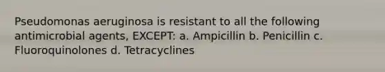 Pseudomonas aeruginosa is resistant to all the following antimicrobial agents, EXCEPT: a. Ampicillin b. Penicillin c. Fluoroquinolones d. Tetracyclines