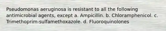 Pseudomonas aeruginosa is resistant to all the following antimicrobial agents, except a. Ampicillin. b. Chloramphenicol. c. Trimethoprim-sulfamethoxazole. d. Fluoroquinolones