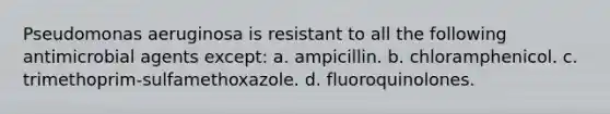 Pseudomonas aeruginosa is resistant to all the following antimicrobial agents except: a. ampicillin. b. chloramphenicol. c. trimethoprim-sulfamethoxazole. d. fluoroquinolones.