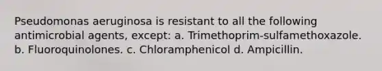 Pseudomonas aeruginosa is resistant to all the following antimicrobial agents, except: a. Trimethoprim-sulfamethoxazole. b. Fluoroquinolones. c. Chloramphenicol d. Ampicillin.