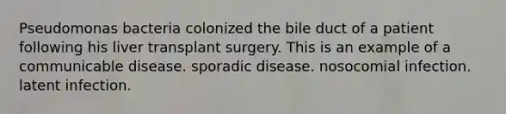 Pseudomonas bacteria colonized the bile duct of a patient following his liver transplant surgery. This is an example of a communicable disease. sporadic disease. nosocomial infection. latent infection.