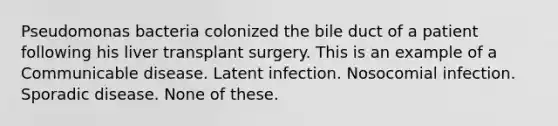 Pseudomonas bacteria colonized the bile duct of a patient following his liver transplant surgery. This is an example of a Communicable disease. Latent infection. Nosocomial infection. Sporadic disease. None of these.