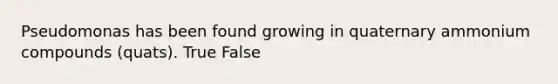 Pseudomonas has been found growing in quaternary ammonium compounds (quats). True False