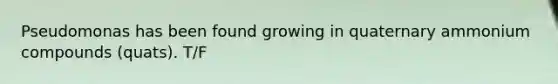 Pseudomonas has been found growing in quaternary ammonium compounds (quats). T/F