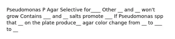 Pseudomonas P Agar Selective for____ Other __ and __ won't grow Contains ___ and __ salts promote ___ If Pseudomonas spp that __ on the plate produce__ agar color change from __ to ___ to __