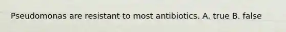 Pseudomonas are resistant to most antibiotics. A. true B. false