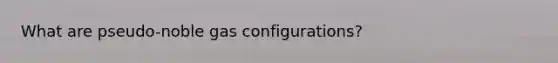 What are pseudo-noble gas configurations?