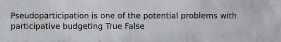 Pseudoparticipation is one of the potential problems with participative budgeting True False