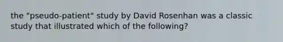 the "pseudo-patient" study by David Rosenhan was a classic study that illustrated which of the following?