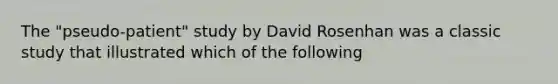 The "pseudo-patient" study by David Rosenhan was a classic study that illustrated which of the following