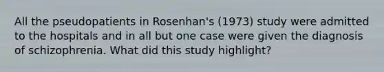 All the pseudopatients in Rosenhan's (1973) study were admitted to the hospitals and in all but one case were given the diagnosis of schizophrenia. What did this study highlight?