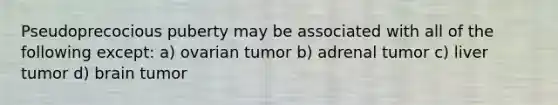 Pseudoprecocious puberty may be associated with all of the following except: a) ovarian tumor b) adrenal tumor c) liver tumor d) brain tumor