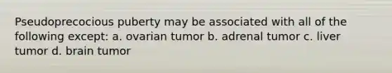 Pseudoprecocious puberty may be associated with all of the following except: a. ovarian tumor b. adrenal tumor c. liver tumor d. brain tumor