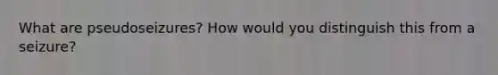 What are pseudoseizures? How would you distinguish this from a seizure?