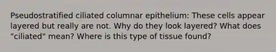 Pseudostratified ciliated columnar epithelium: These cells appear layered but really are not. Why do they look layered? What does "ciliated" mean? Where is this type of tissue found?